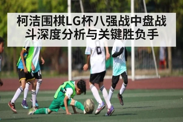 柯洁围棋LG杯八强战中盘战斗深度分析与关键胜负手 | hth