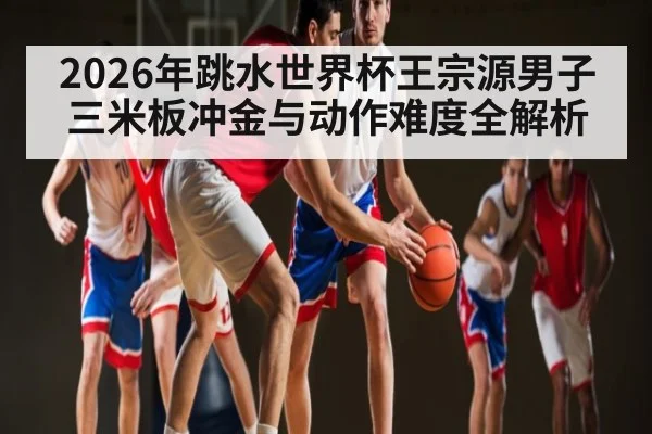 2026年跳水世界杯王宗源男子三米板冲金与动作难度全解析 | hth