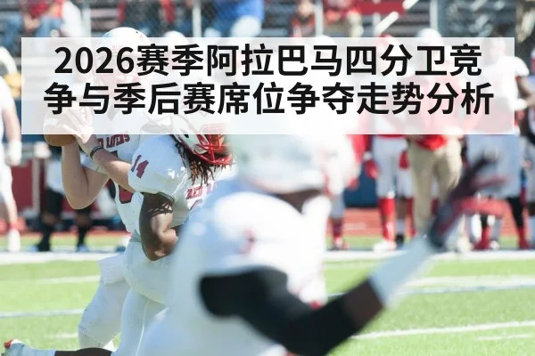 2026赛季阿拉巴马四分卫竞争与季后赛席位争夺走势分析 | hth